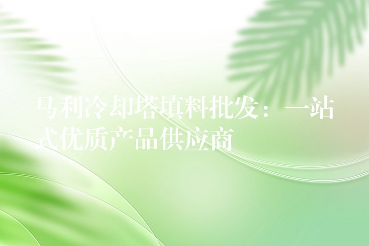 马利冷却塔填料批发：一站式优质产品供应商