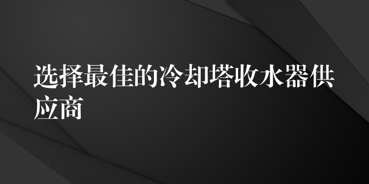 选择最佳的冷却塔收水器供应商