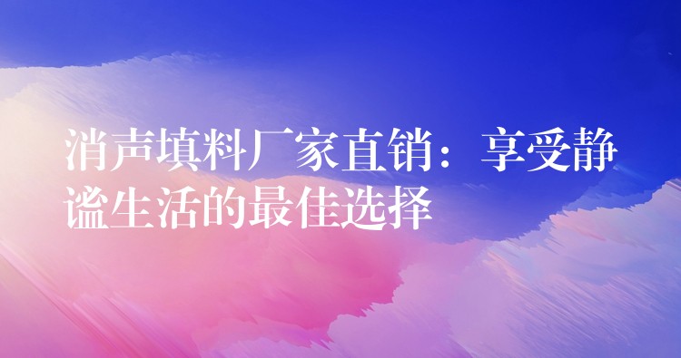 消声填料厂家直销：享受静谧生活的最佳选择