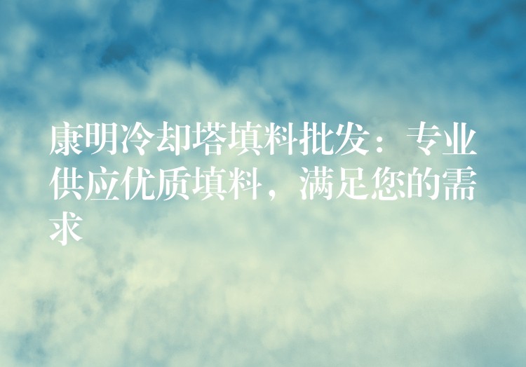 康明冷却塔填料批发：专业供应优质填料，满足您的需求