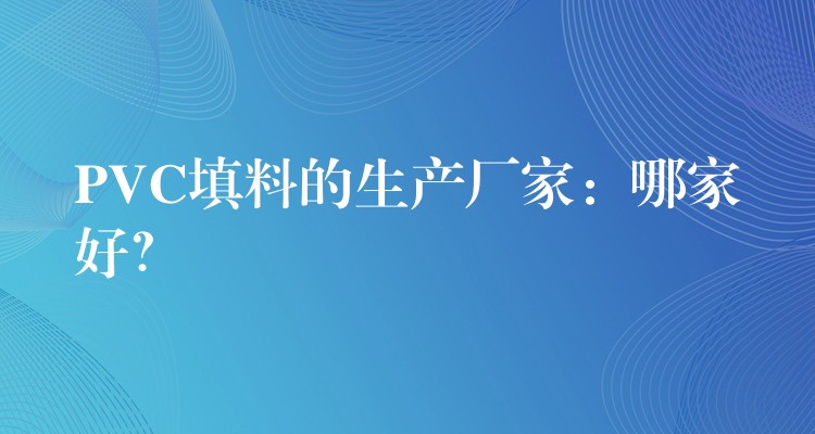 PVC填料的生产厂家：哪家好？