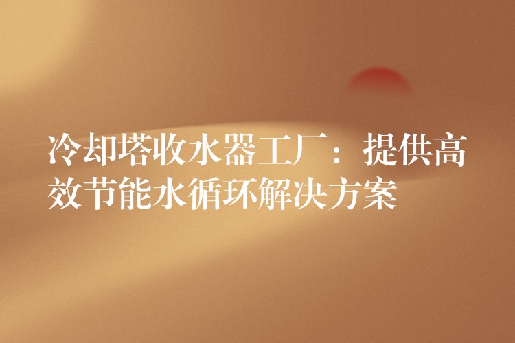 冷却塔收水器工厂：提供高效节能水循环解决方案