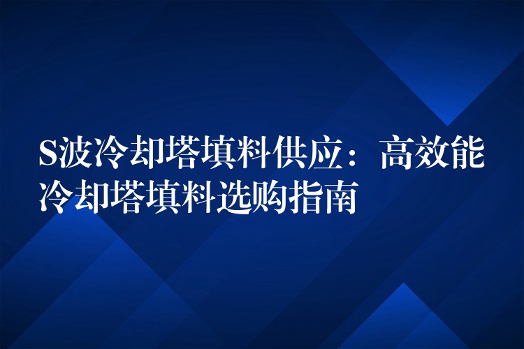 S波冷却塔填料供应：高效能冷却塔填料选购指南