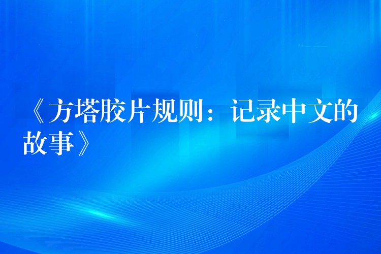 《方塔胶片规则：记录中文的故事》