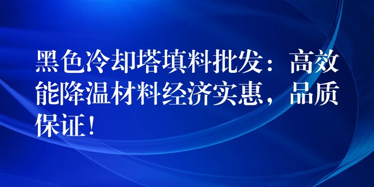 黑色冷却塔填料批发：高效能降温材料经济实惠，品质保证！