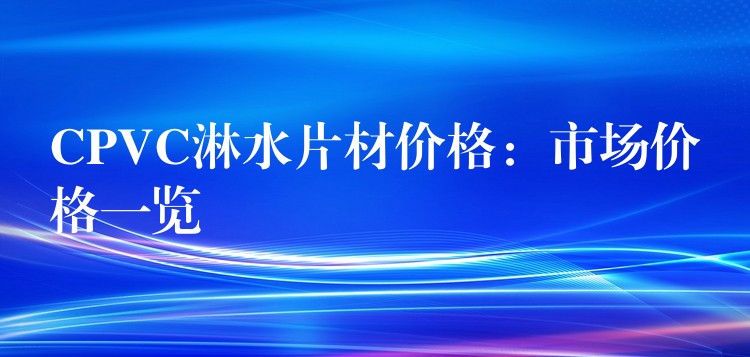CPVC淋水片材价格：市场价格一览