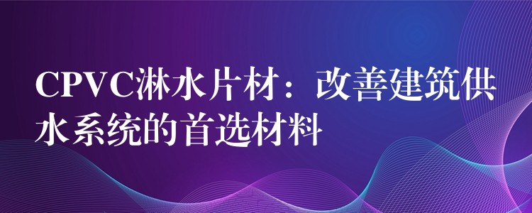 CPVC淋水片材：改善建筑供水系统的首选材料