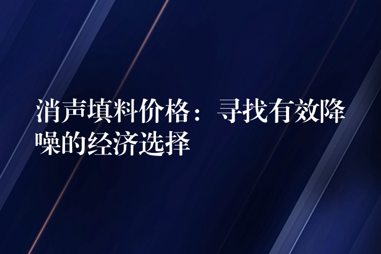 消声填料价格：寻找有效降噪的经济选择