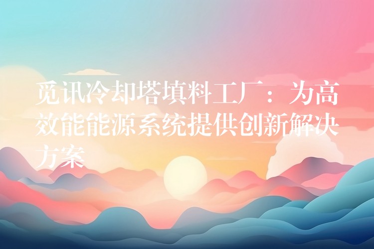 觅讯冷却塔填料工厂：为高效能能源系统提供创新解决方案