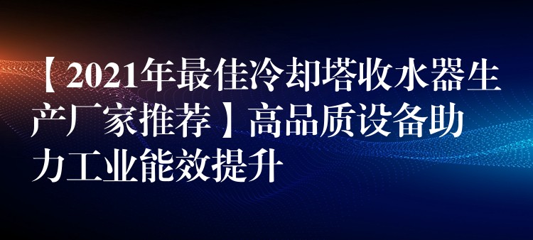 【2021年最佳冷却塔收水器生产厂家推荐】高品质设备助力工业能效提升