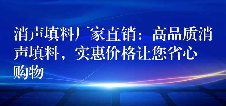 消声填料厂家直销：高品质消声填料，实惠价格让您省心购物