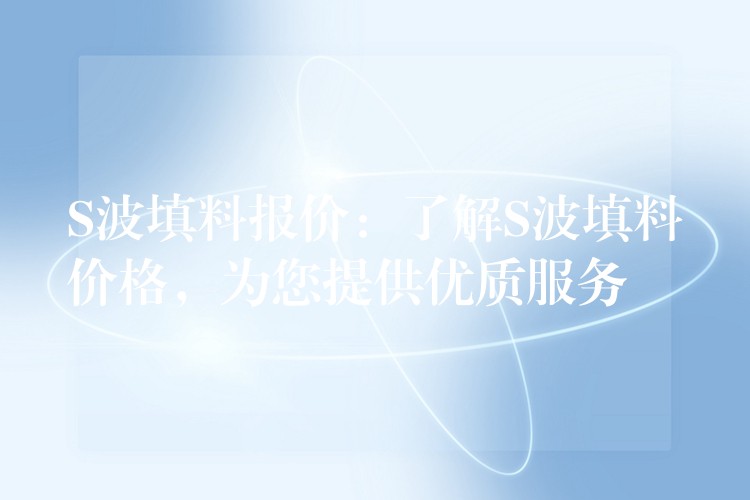 S波填料报价：了解S波填料价格，为您提供优质服务