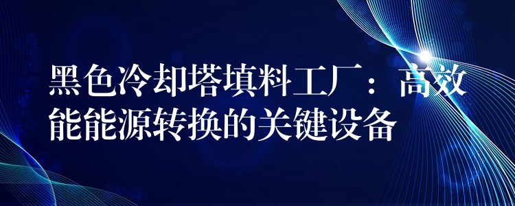 黑色冷却塔填料工厂：高效能能源转换的关键设备