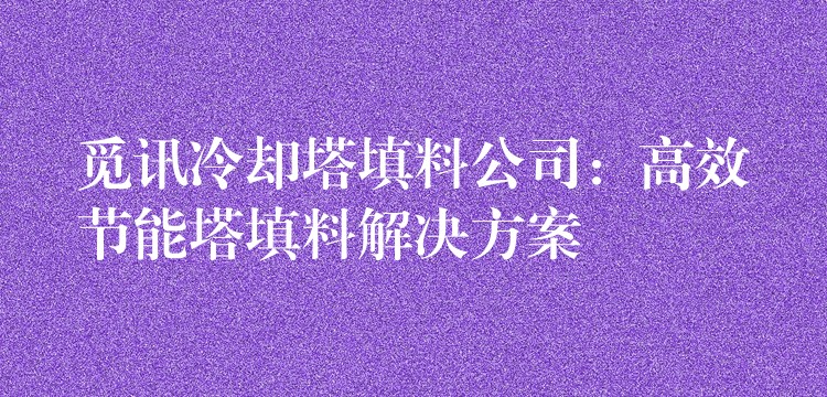 觅讯冷却塔填料公司：高效节能塔填料解决方案