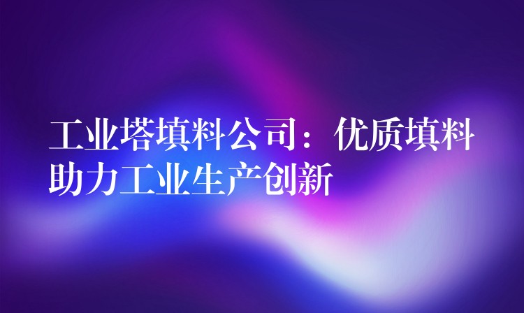 工业塔填料公司：优质填料助力工业生产创新