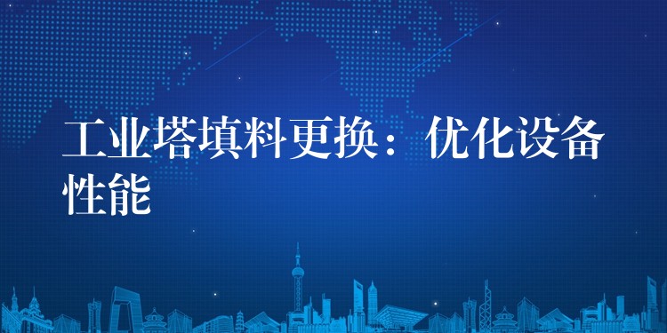 工业塔填料更换：优化设备性能