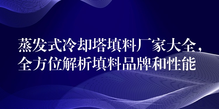 蒸发式冷却塔填料厂家大全，全方位解析填料品牌和性能