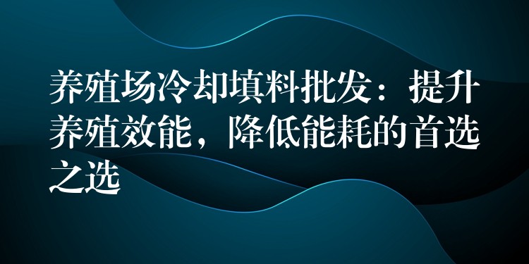 养殖场冷却填料批发：提升养殖效能，降低能耗的首选之选