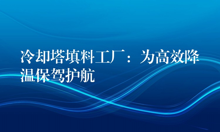 冷却塔填料工厂：为高效降温保驾护航