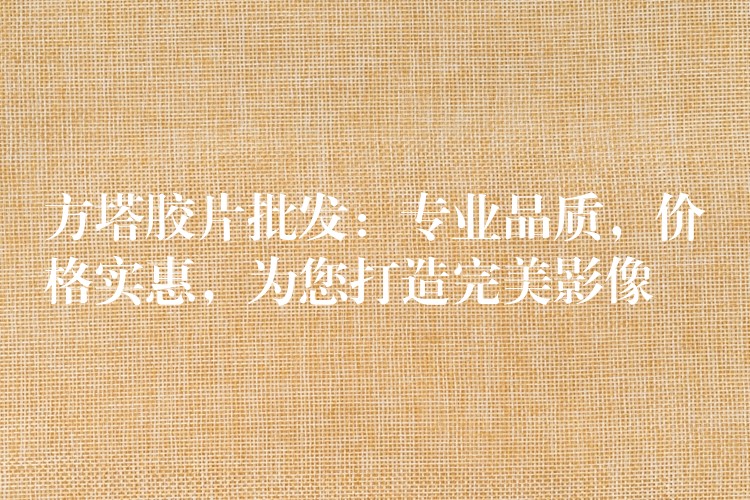 方塔胶片批发：专业品质，价格实惠，为您打造完美影像