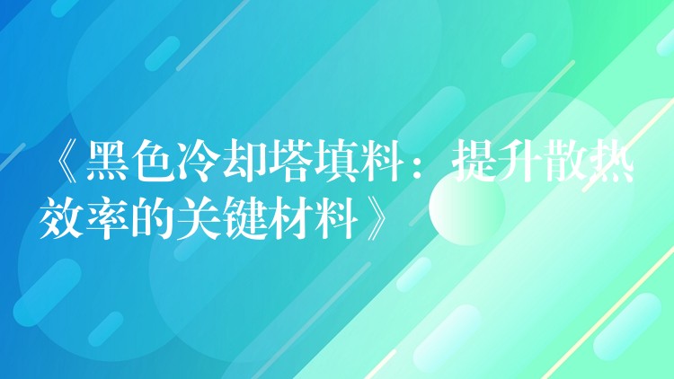 《黑色冷却塔填料：提升散热效率的关键材料》