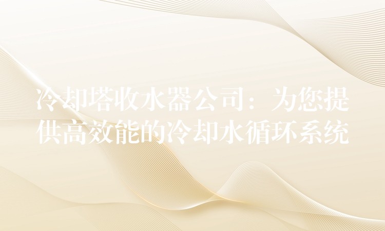 冷却塔收水器公司：为您提供高效能的冷却水循环系统