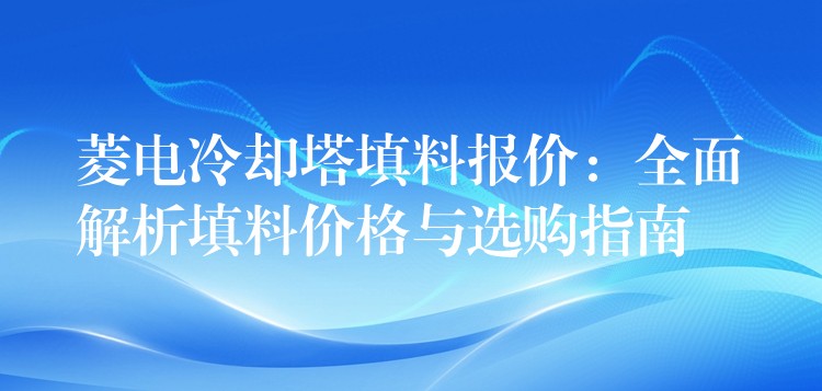菱电冷却塔填料报价：全面解析填料价格与选购指南