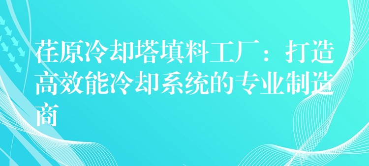 荏原冷却塔填料工厂：打造高效能冷却系统的专业制造商
