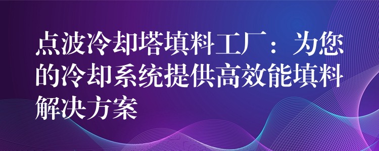 点波冷却塔填料工厂：为您的冷却系统提供高效能填料解决方案