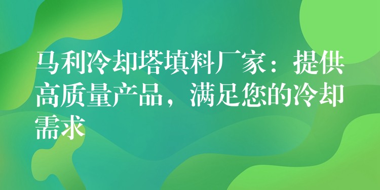 马利冷却塔填料厂家：提供高质量产品，满足您的冷却需求