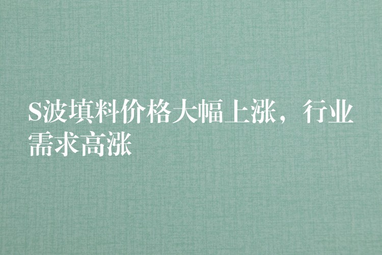 S波填料价格大幅上涨，行业需求高涨