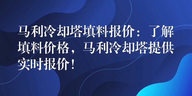 马利冷却塔填料报价：了解填料价格，马利冷却塔提供实时报价！