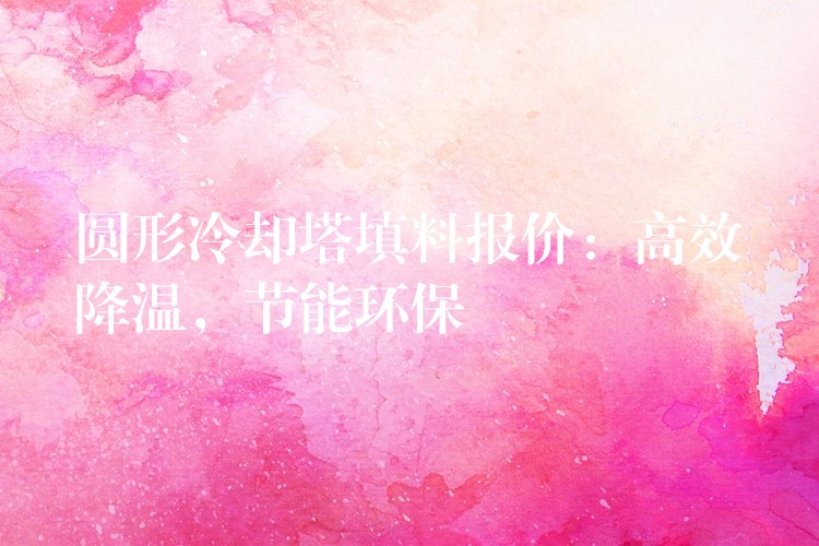 圆形冷却塔填料报价：高效降温，节能环保