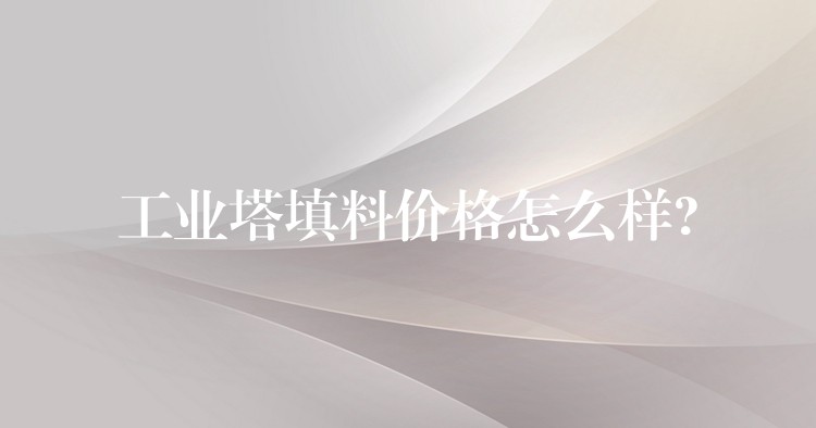 工业塔填料价格怎么样?