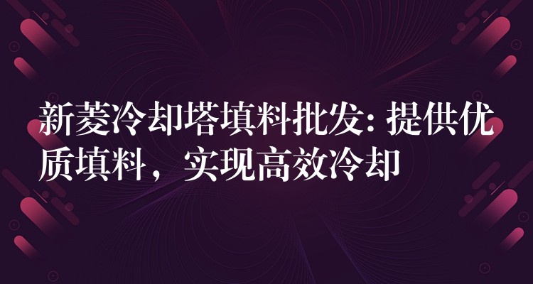 新菱冷却塔填料批发: 提供优质填料，实现高效冷却