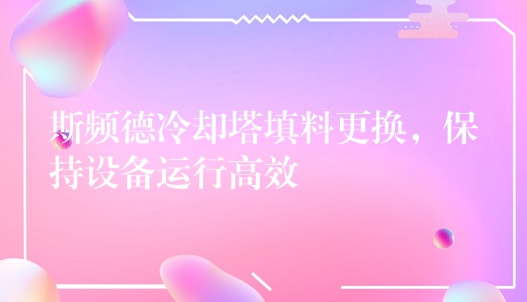 斯频德冷却塔填料更换，保持设备运行高效