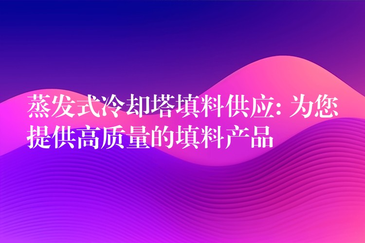 蒸发式冷却塔填料供应: 为您提供高质量的填料产品