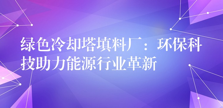 绿色冷却塔填料厂：环保科技助力能源行业革新