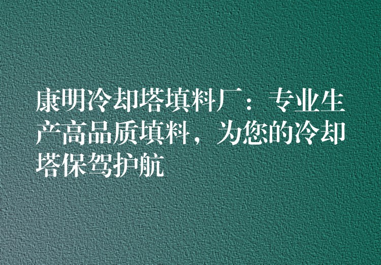 康明冷却塔填料厂：专业生产高品质填料，为您的冷却塔保驾护航