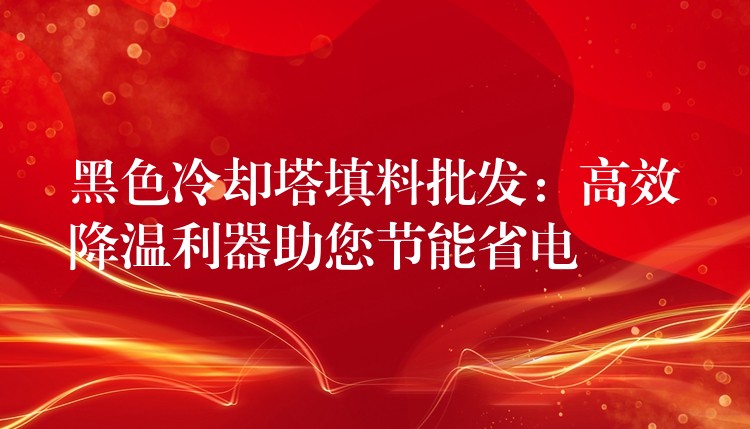 黑色冷却塔填料批发：高效降温利器助您节能省电