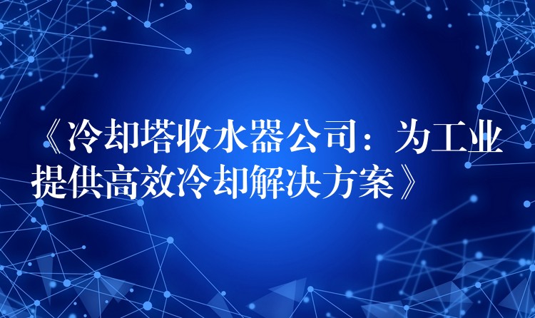 《冷却塔收水器公司：为工业提供高效冷却解决方案》