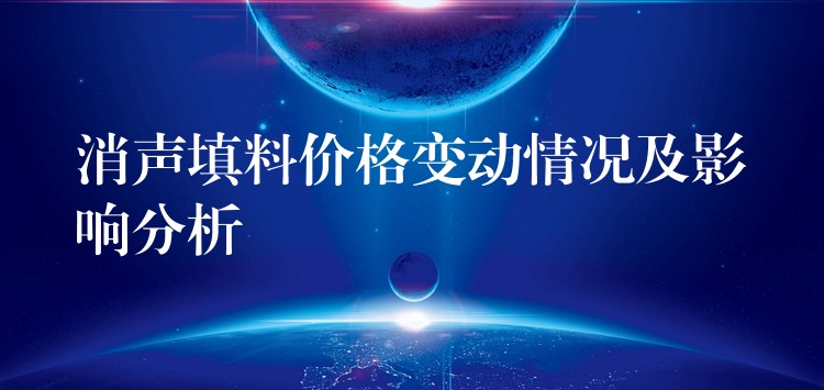 消声填料价格变动情况及影响分析
