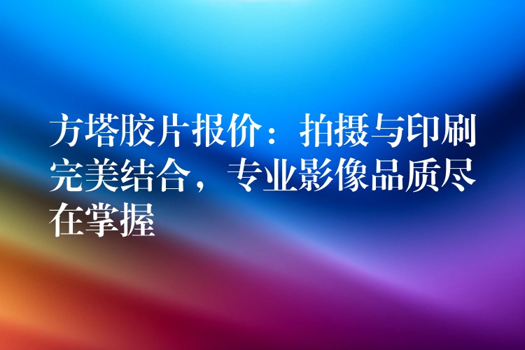 方塔胶片报价：拍摄与印刷完美结合，专业影像品质尽在掌握