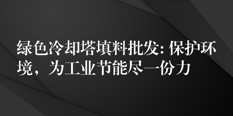 绿色冷却塔填料批发: 保护环境，为工业节能尽一份力