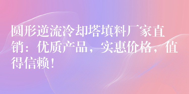 圆形逆流冷却塔填料厂家直销：优质产品，实惠价格，值得信赖！