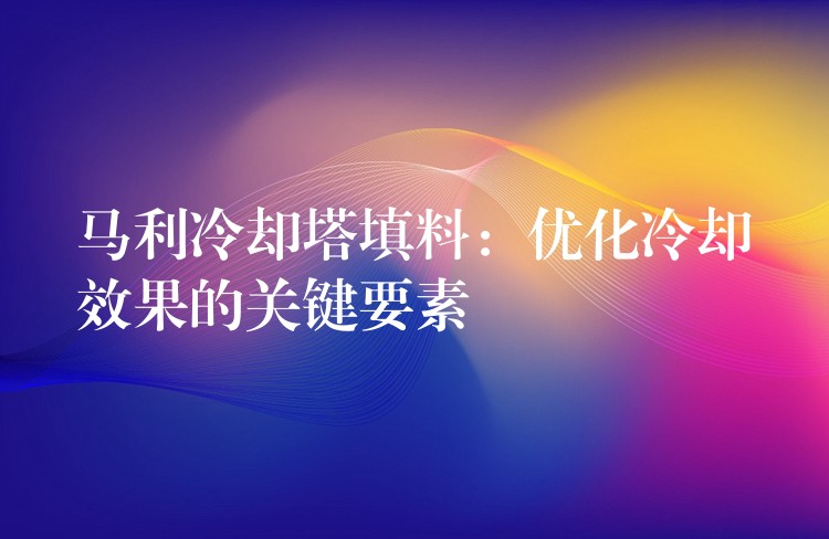 马利冷却塔填料：优化冷却效果的关键要素