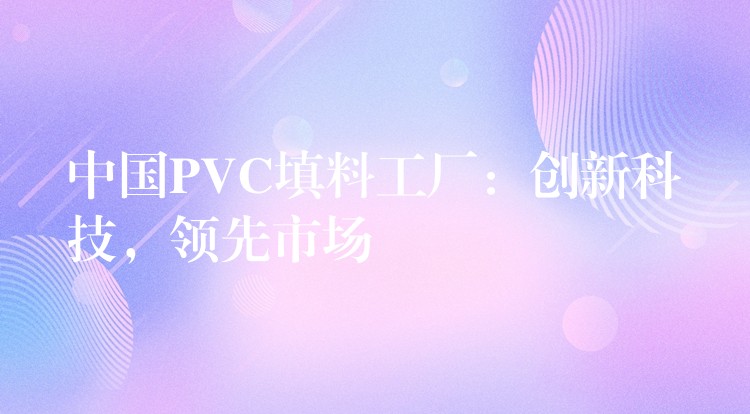 中国PVC填料工厂：创新科技，领先市场