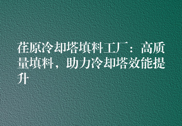 荏原冷却塔填料工厂：高质量填料，助力冷却塔效能提升