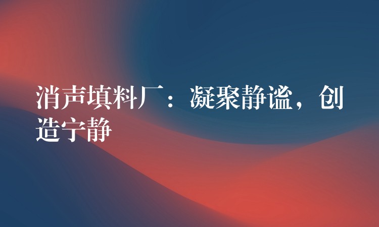 消声填料厂：凝聚静谧，创造宁静