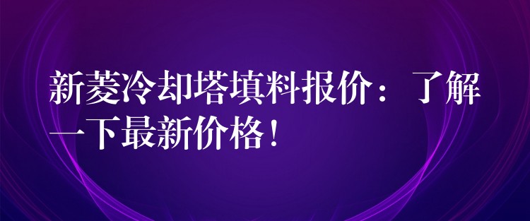新菱冷却塔填料报价：了解一下最新价格！